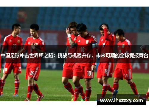中国足球冲击世界杯之路：挑战与机遇并存，未来可期的全球竞技舞台