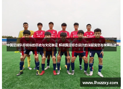 中国足球队标背后的历史与文化象征 解读国足标志设计的深层寓意与发展轨迹