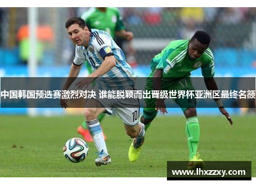 中国韩国预选赛激烈对决 谁能脱颖而出晋级世界杯亚洲区最终名额