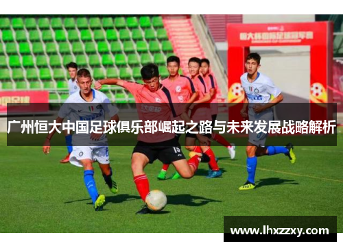 广州恒大中国足球俱乐部崛起之路与未来发展战略解析