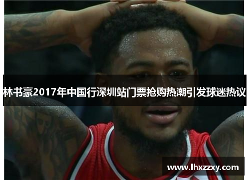 林书豪2017年中国行深圳站门票抢购热潮引发球迷热议