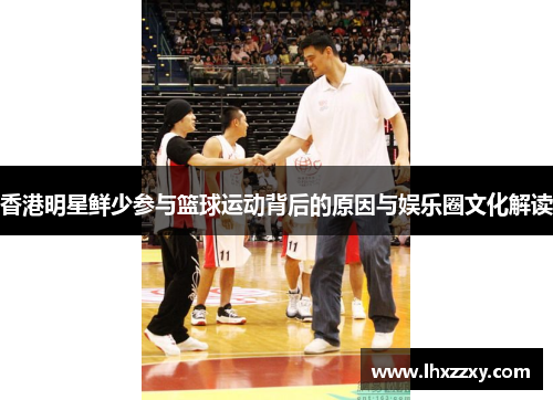 香港明星鲜少参与篮球运动背后的原因与娱乐圈文化解读
