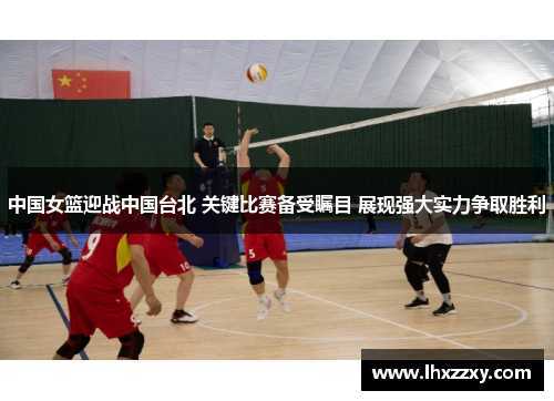 中国女篮迎战中国台北 关键比赛备受瞩目 展现强大实力争取胜利