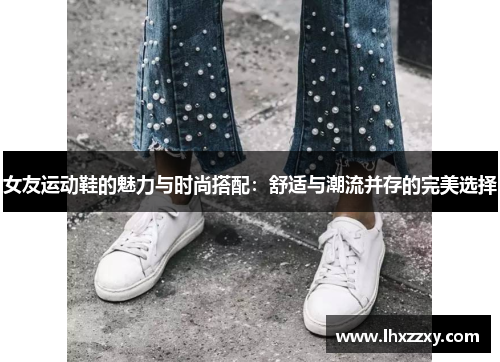 女友运动鞋的魅力与时尚搭配：舒适与潮流并存的完美选择