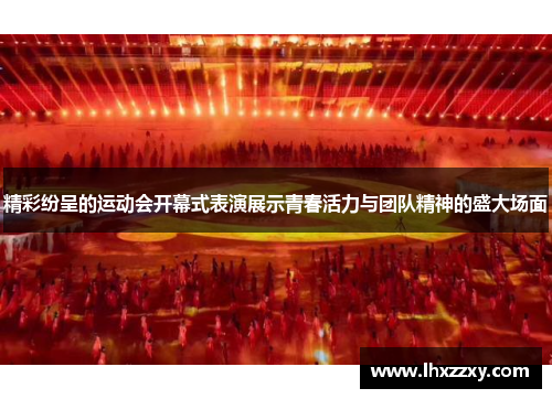 精彩纷呈的运动会开幕式表演展示青春活力与团队精神的盛大场面