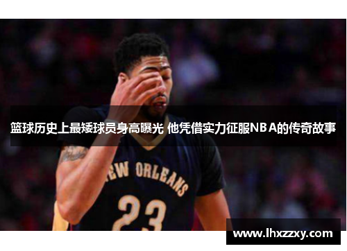 篮球历史上最矮球员身高曝光 他凭借实力征服NBA的传奇故事