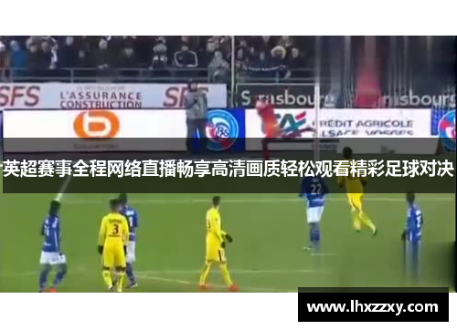 英超赛事全程网络直播畅享高清画质轻松观看精彩足球对决