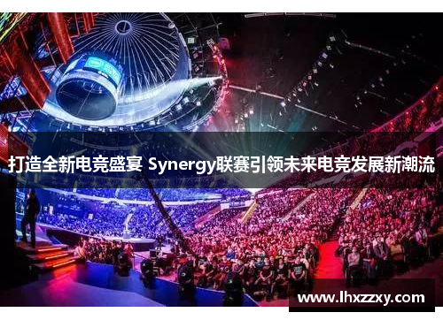 打造全新电竞盛宴 Synergy联赛引领未来电竞发展新潮流