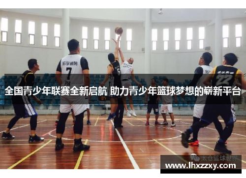 全国青少年联赛全新启航 助力青少年篮球梦想的崭新平台