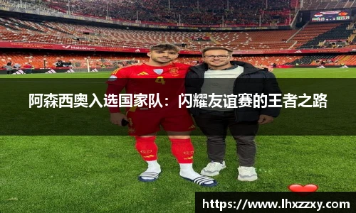 阿森西奥入选国家队：闪耀友谊赛的王者之路