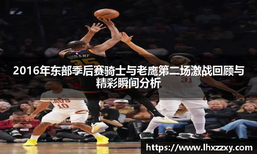 2016年东部季后赛骑士与老鹰第二场激战回顾与精彩瞬间分析