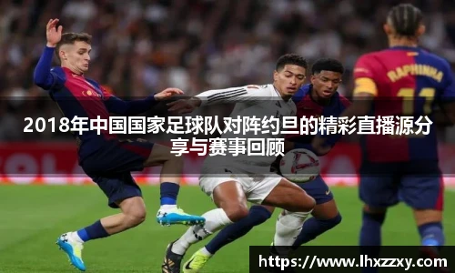 2018年中国国家足球队对阵约旦的精彩直播源分享与赛事回顾