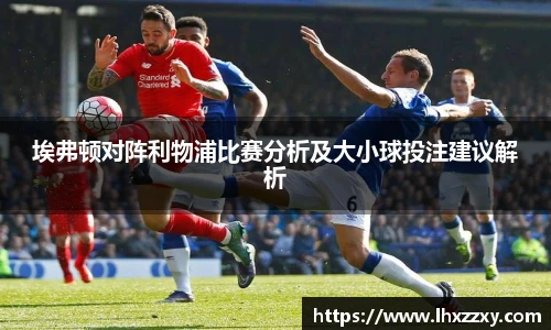 埃弗顿对阵利物浦比赛分析及大小球投注建议解析