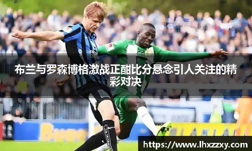 布兰与罗森博格激战正酣比分悬念引人关注的精彩对决