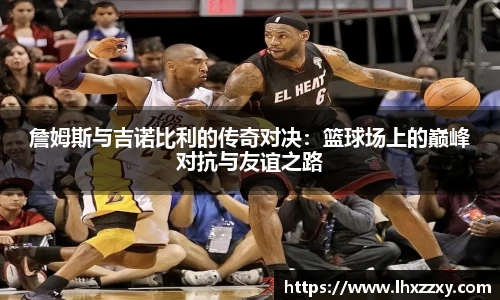 詹姆斯与吉诺比利的传奇对决：篮球场上的巅峰对抗与友谊之路
