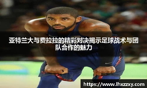 亚特兰大与费拉拉的精彩对决揭示足球战术与团队合作的魅力