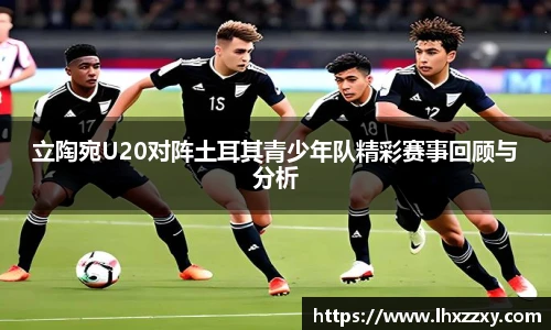 立陶宛U20对阵土耳其青少年队精彩赛事回顾与分析