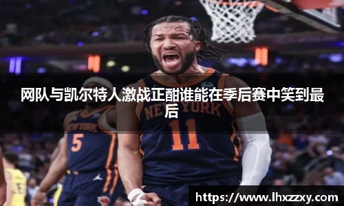 网队与凯尔特人激战正酣谁能在季后赛中笑到最后